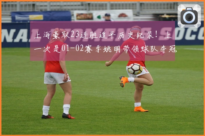 上海豪取23连胜追平历史纪录！上一次是01-02赛季姚明带领球队夺冠