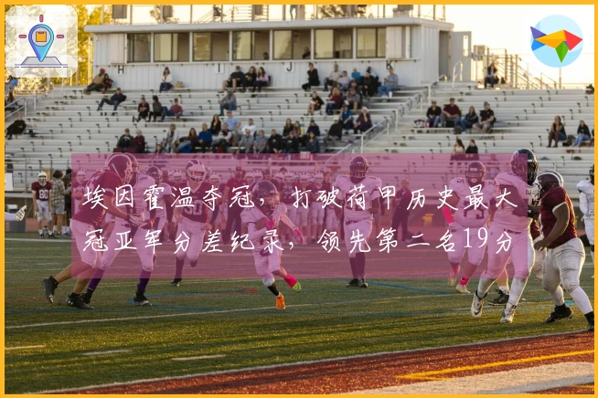 埃因霍温夺冠，打破荷甲历史最大冠亚军分差纪录，领先第二名19分！
