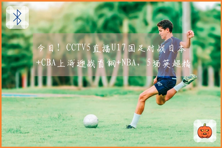 今日！CCTV5直播U17国足对战日本+CBA上海迎战首钢+NBA，5场英超精彩集锦