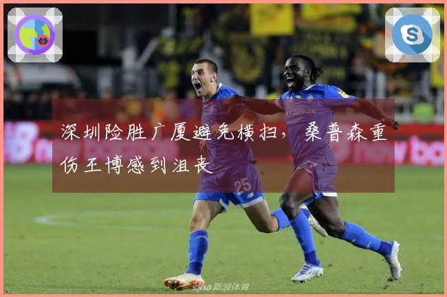 深圳险胜广厦避免横扫，桑普森重伤王博感到沮丧